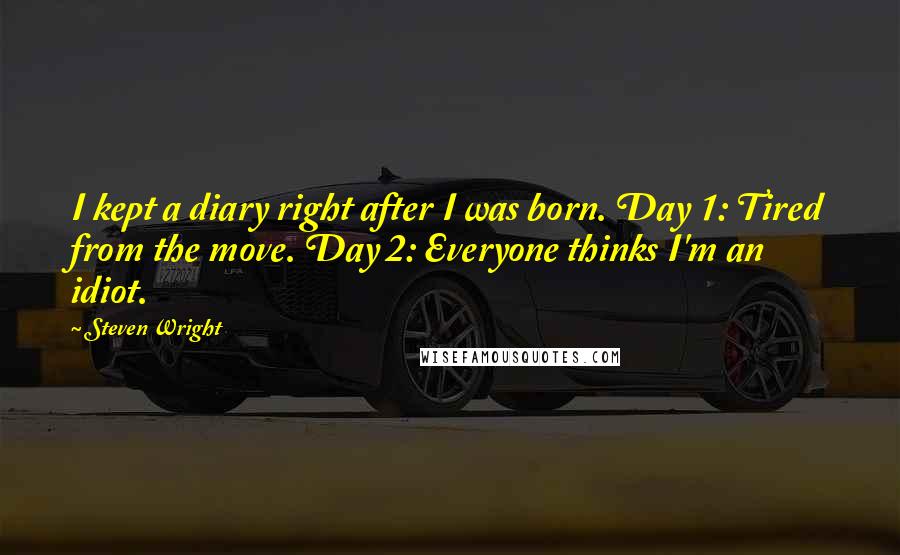 Steven Wright Quotes: I kept a diary right after I was born. Day 1: Tired from the move. Day 2: Everyone thinks I'm an idiot.