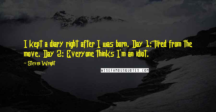 Steven Wright Quotes: I kept a diary right after I was born. Day 1: Tired from the move. Day 2: Everyone thinks I'm an idiot.