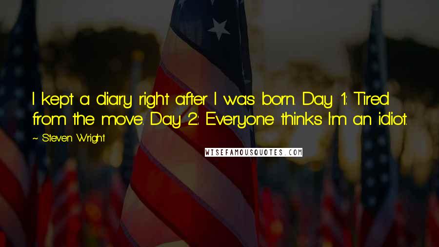 Steven Wright Quotes: I kept a diary right after I was born. Day 1: Tired from the move. Day 2: Everyone thinks I'm an idiot.