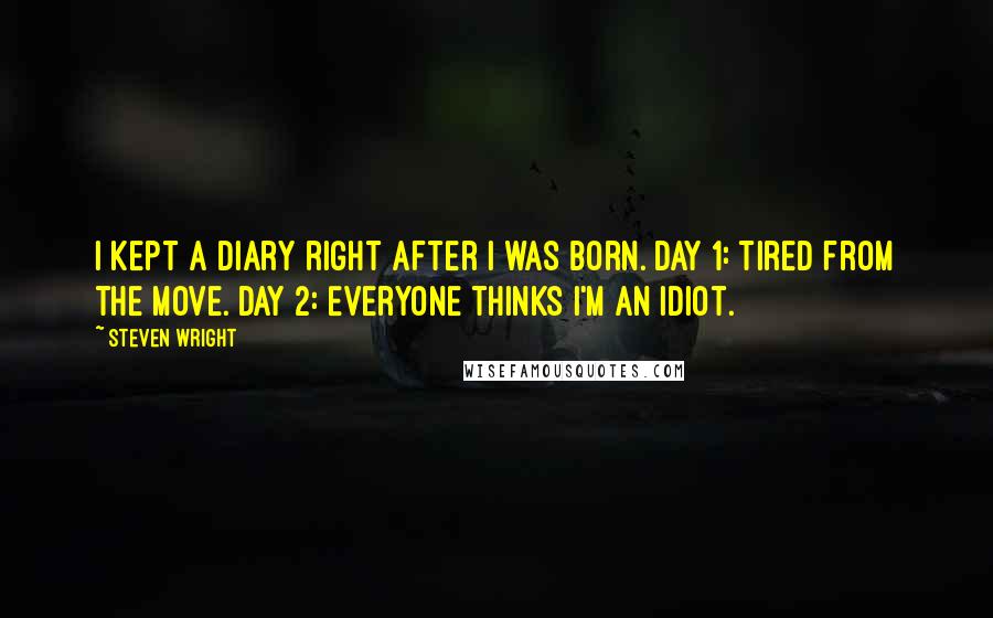 Steven Wright Quotes: I kept a diary right after I was born. Day 1: Tired from the move. Day 2: Everyone thinks I'm an idiot.