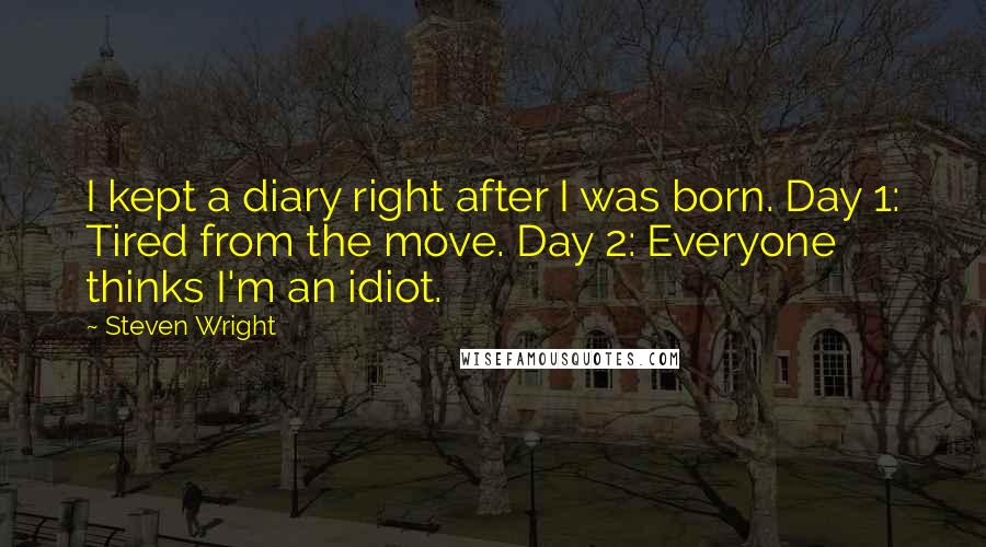 Steven Wright Quotes: I kept a diary right after I was born. Day 1: Tired from the move. Day 2: Everyone thinks I'm an idiot.