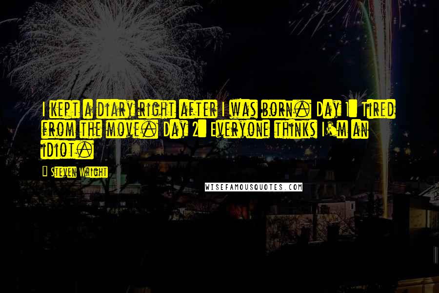Steven Wright Quotes: I kept a diary right after I was born. Day 1: Tired from the move. Day 2: Everyone thinks I'm an idiot.