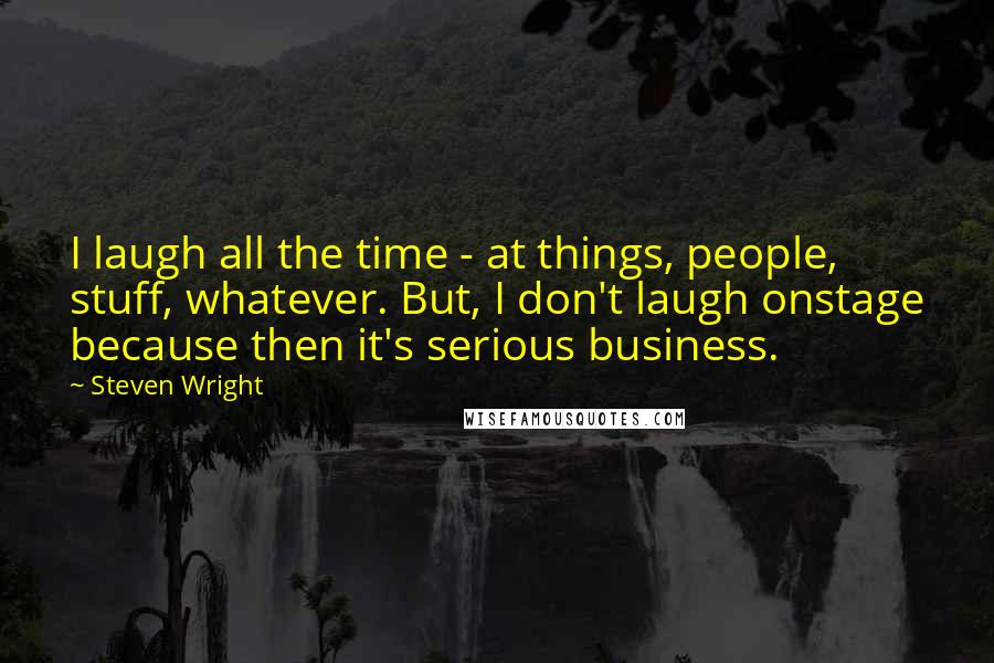 Steven Wright Quotes: I laugh all the time - at things, people, stuff, whatever. But, I don't laugh onstage because then it's serious business.