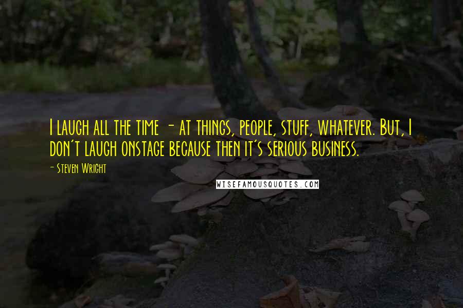 Steven Wright Quotes: I laugh all the time - at things, people, stuff, whatever. But, I don't laugh onstage because then it's serious business.