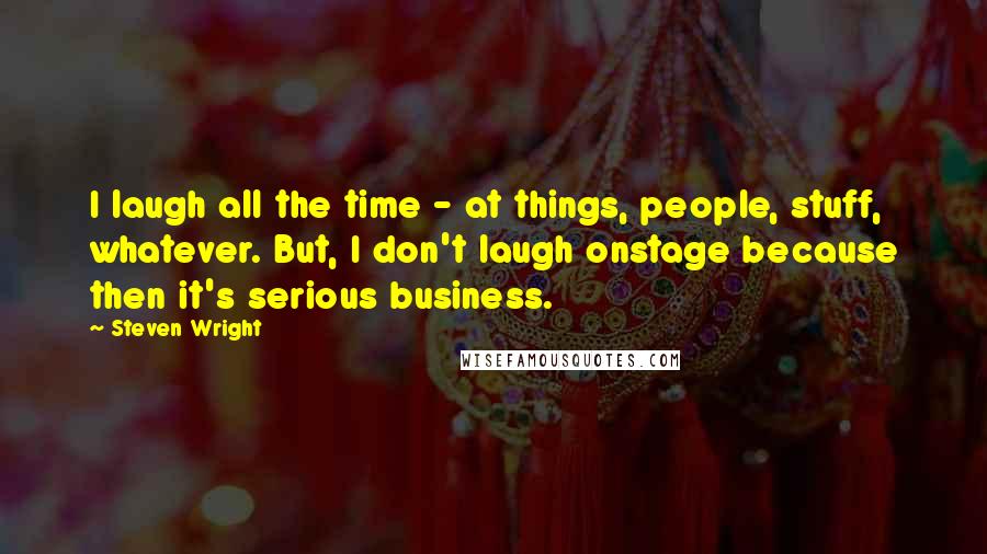 Steven Wright Quotes: I laugh all the time - at things, people, stuff, whatever. But, I don't laugh onstage because then it's serious business.