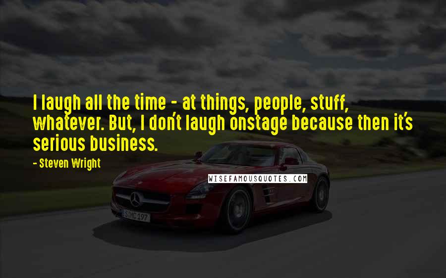 Steven Wright Quotes: I laugh all the time - at things, people, stuff, whatever. But, I don't laugh onstage because then it's serious business.