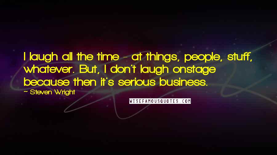 Steven Wright Quotes: I laugh all the time - at things, people, stuff, whatever. But, I don't laugh onstage because then it's serious business.