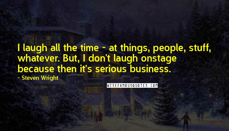 Steven Wright Quotes: I laugh all the time - at things, people, stuff, whatever. But, I don't laugh onstage because then it's serious business.