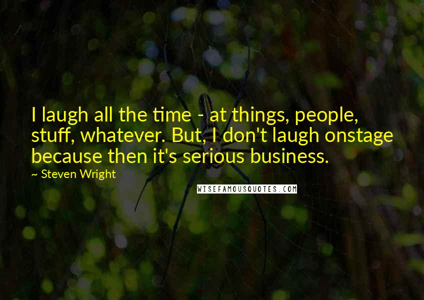 Steven Wright Quotes: I laugh all the time - at things, people, stuff, whatever. But, I don't laugh onstage because then it's serious business.