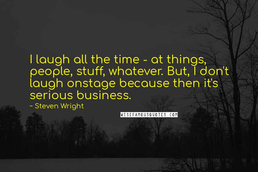 Steven Wright Quotes: I laugh all the time - at things, people, stuff, whatever. But, I don't laugh onstage because then it's serious business.