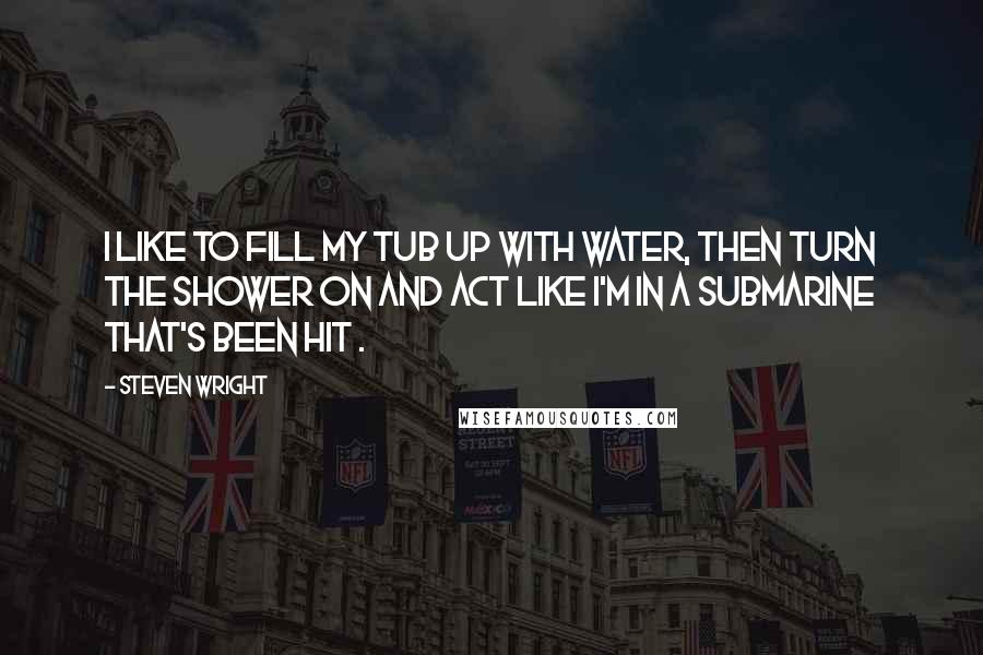 Steven Wright Quotes: I like to fill my tub up with water, then turn the shower on and act like I'm in a submarine that's been hit .