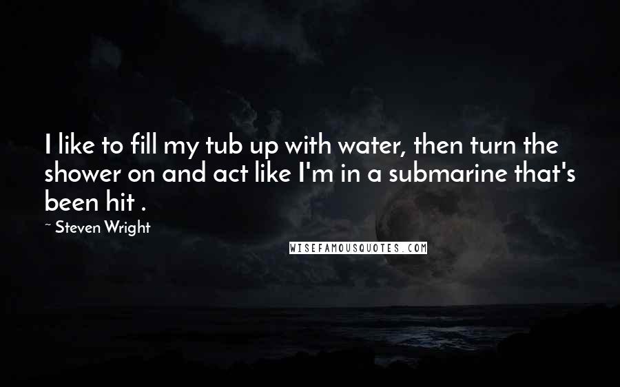 Steven Wright Quotes: I like to fill my tub up with water, then turn the shower on and act like I'm in a submarine that's been hit .