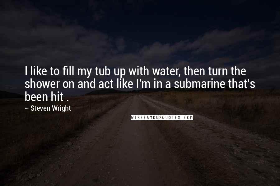 Steven Wright Quotes: I like to fill my tub up with water, then turn the shower on and act like I'm in a submarine that's been hit .