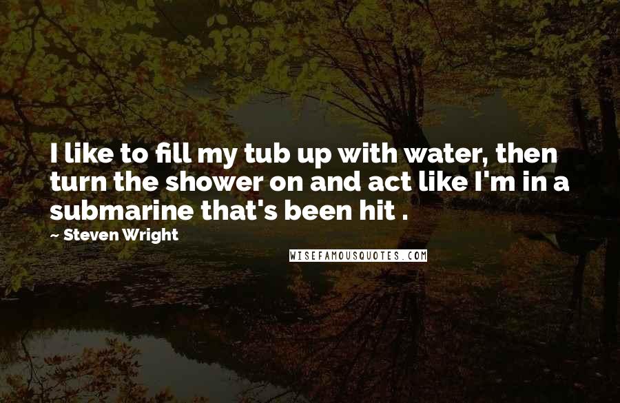 Steven Wright Quotes: I like to fill my tub up with water, then turn the shower on and act like I'm in a submarine that's been hit .