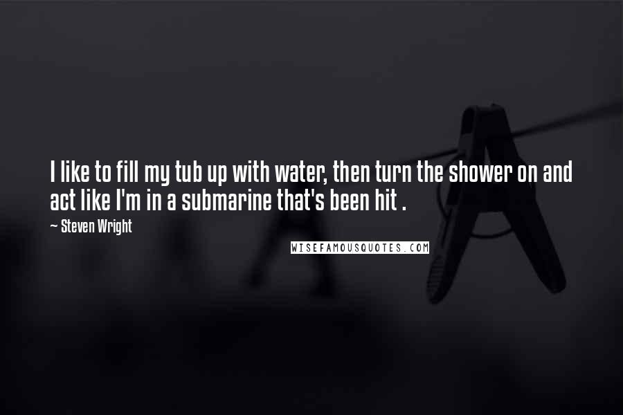 Steven Wright Quotes: I like to fill my tub up with water, then turn the shower on and act like I'm in a submarine that's been hit .