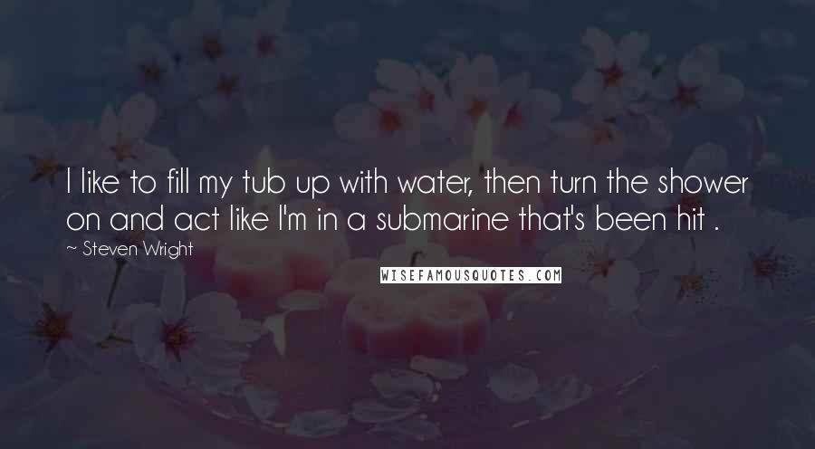 Steven Wright Quotes: I like to fill my tub up with water, then turn the shower on and act like I'm in a submarine that's been hit .