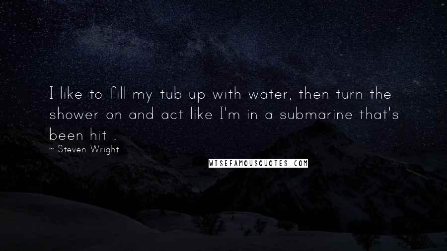 Steven Wright Quotes: I like to fill my tub up with water, then turn the shower on and act like I'm in a submarine that's been hit .