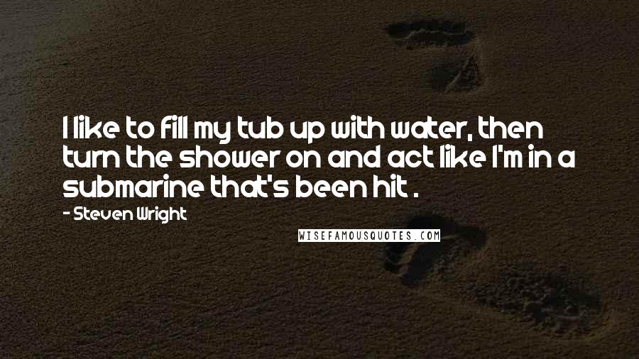 Steven Wright Quotes: I like to fill my tub up with water, then turn the shower on and act like I'm in a submarine that's been hit .