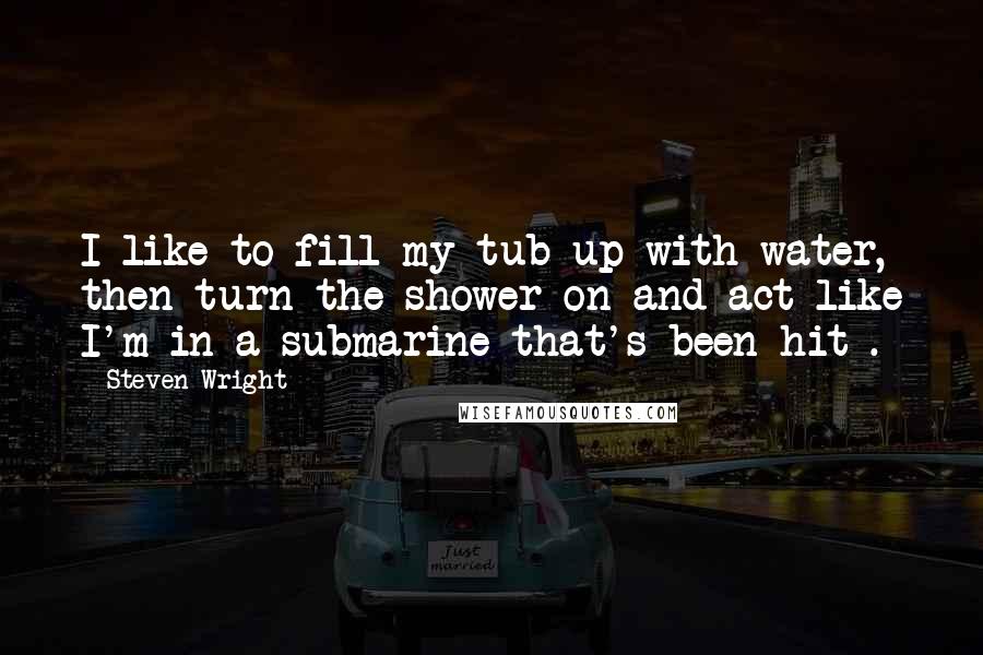 Steven Wright Quotes: I like to fill my tub up with water, then turn the shower on and act like I'm in a submarine that's been hit .