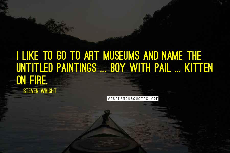 Steven Wright Quotes: I like to go to art museums and name the untitled paintings ... Boy With Pail ... Kitten On Fire.