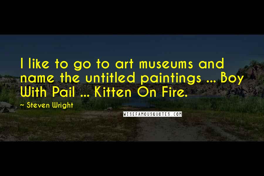 Steven Wright Quotes: I like to go to art museums and name the untitled paintings ... Boy With Pail ... Kitten On Fire.