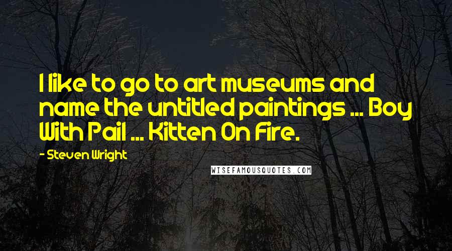 Steven Wright Quotes: I like to go to art museums and name the untitled paintings ... Boy With Pail ... Kitten On Fire.