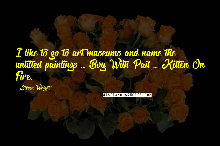 Steven Wright Quotes: I like to go to art museums and name the untitled paintings ... Boy With Pail ... Kitten On Fire.
