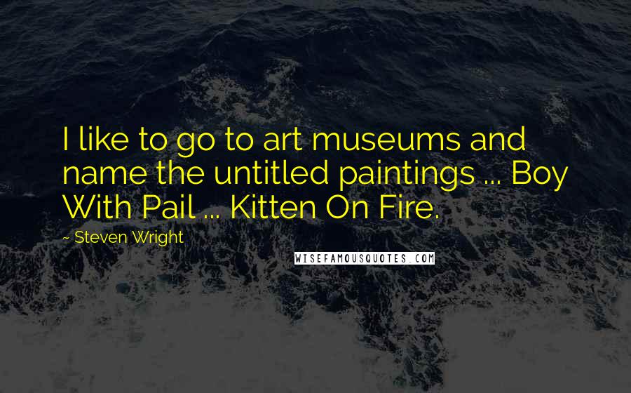 Steven Wright Quotes: I like to go to art museums and name the untitled paintings ... Boy With Pail ... Kitten On Fire.