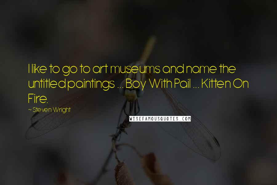 Steven Wright Quotes: I like to go to art museums and name the untitled paintings ... Boy With Pail ... Kitten On Fire.