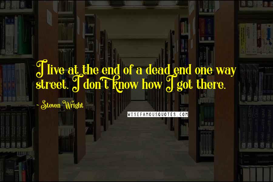 Steven Wright Quotes: I live at the end of a dead end one way street. I don't know how I got there.