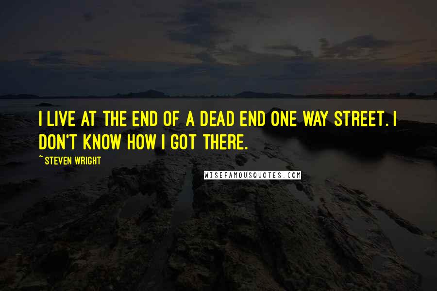 Steven Wright Quotes: I live at the end of a dead end one way street. I don't know how I got there.