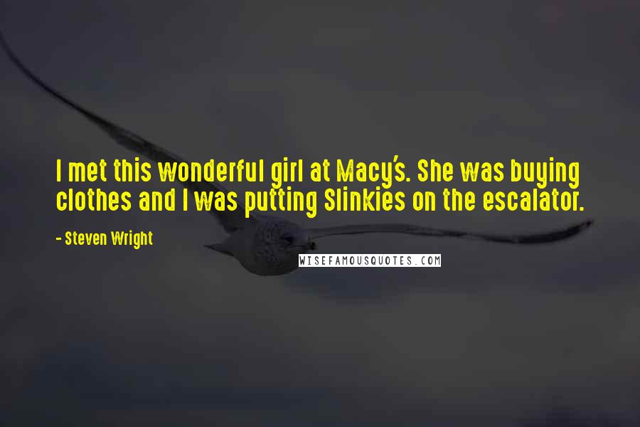 Steven Wright Quotes: I met this wonderful girl at Macy's. She was buying clothes and I was putting Slinkies on the escalator.