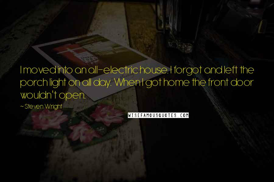 Steven Wright Quotes: I moved into an all-electric house. I forgot and left the porch light on all day. When I got home the front door wouldn't open.