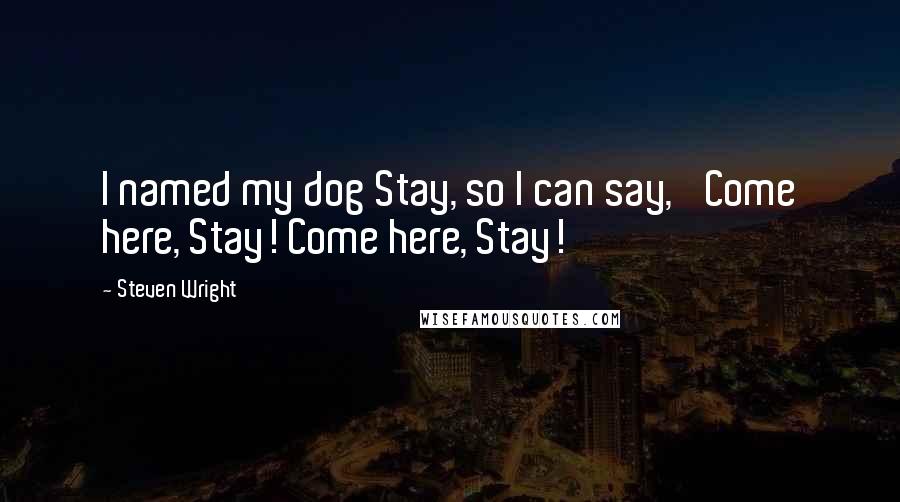 Steven Wright Quotes: I named my dog Stay, so I can say, 'Come here, Stay! Come here, Stay!