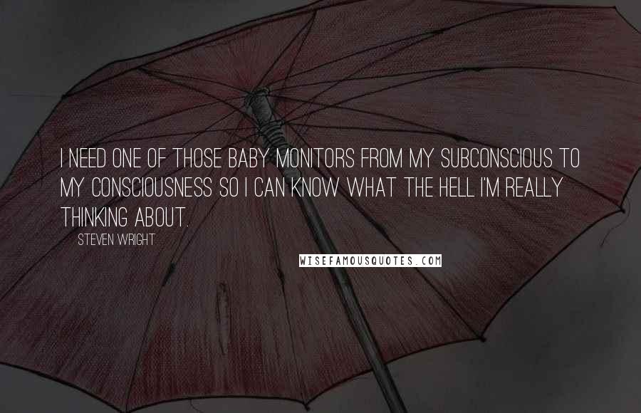 Steven Wright Quotes: I need one of those baby monitors from my subconscious to my consciousness so I can know what the hell I'm really thinking about.