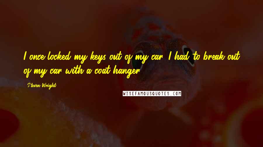 Steven Wright Quotes: I once locked my keys out of my car. I had to break out of my car with a coat hanger.