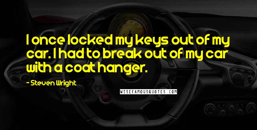 Steven Wright Quotes: I once locked my keys out of my car. I had to break out of my car with a coat hanger.