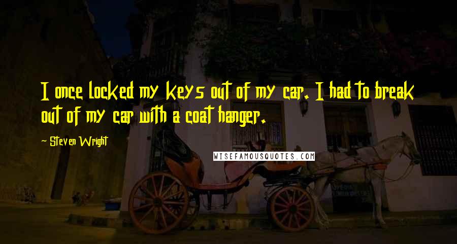 Steven Wright Quotes: I once locked my keys out of my car. I had to break out of my car with a coat hanger.