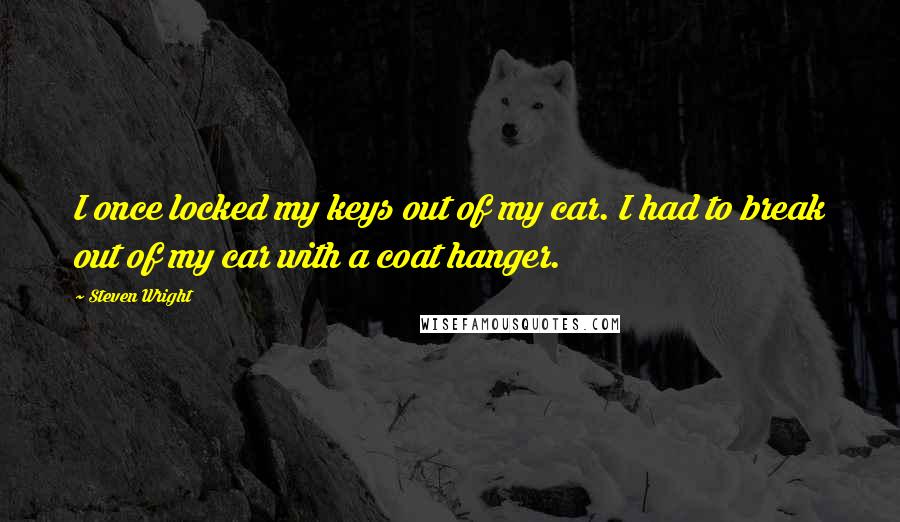 Steven Wright Quotes: I once locked my keys out of my car. I had to break out of my car with a coat hanger.