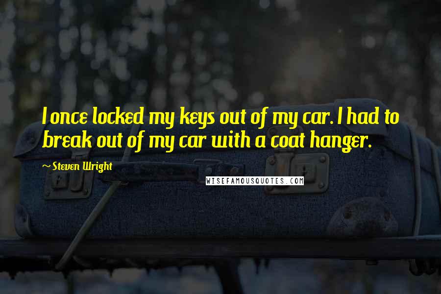 Steven Wright Quotes: I once locked my keys out of my car. I had to break out of my car with a coat hanger.