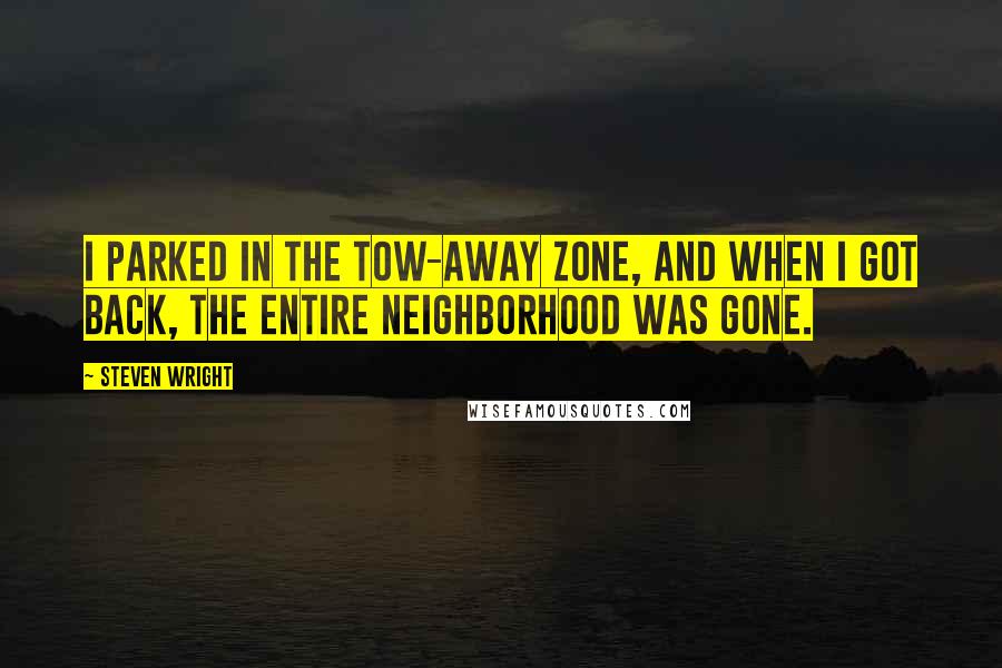 Steven Wright Quotes: I parked in the tow-away zone, and when I got back, the entire neighborhood was gone.