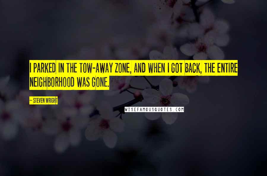 Steven Wright Quotes: I parked in the tow-away zone, and when I got back, the entire neighborhood was gone.