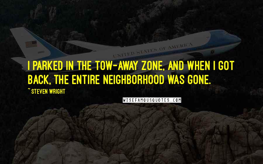 Steven Wright Quotes: I parked in the tow-away zone, and when I got back, the entire neighborhood was gone.