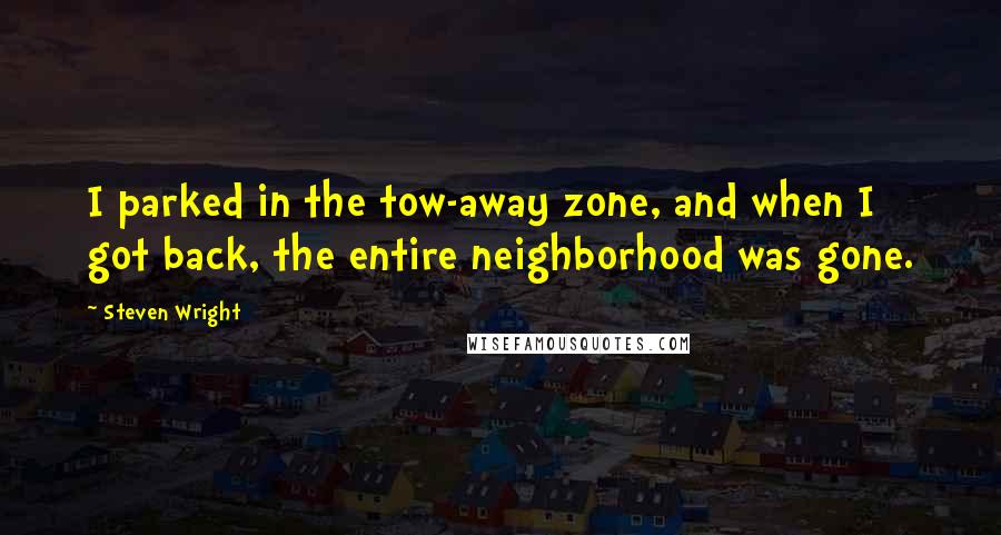 Steven Wright Quotes: I parked in the tow-away zone, and when I got back, the entire neighborhood was gone.
