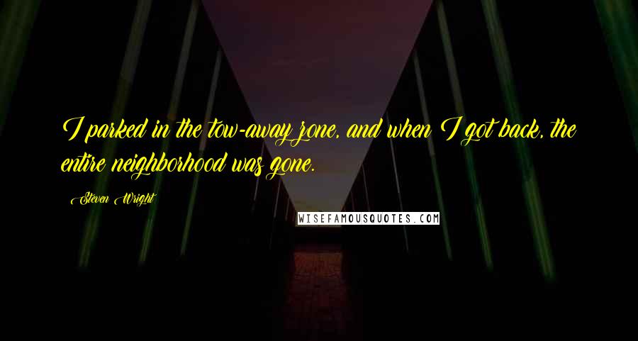 Steven Wright Quotes: I parked in the tow-away zone, and when I got back, the entire neighborhood was gone.