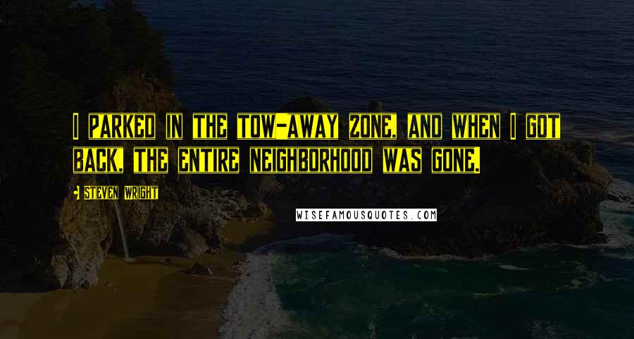 Steven Wright Quotes: I parked in the tow-away zone, and when I got back, the entire neighborhood was gone.