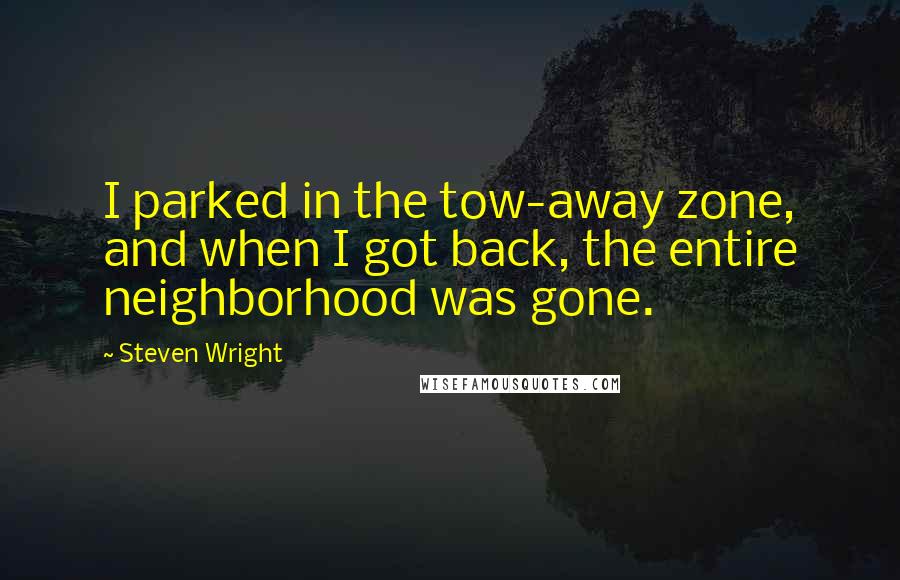 Steven Wright Quotes: I parked in the tow-away zone, and when I got back, the entire neighborhood was gone.