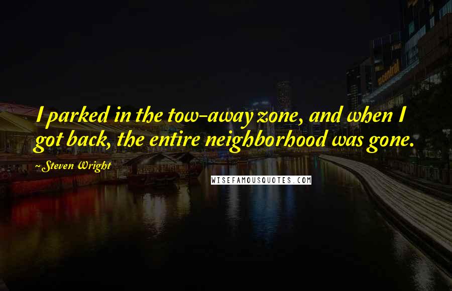 Steven Wright Quotes: I parked in the tow-away zone, and when I got back, the entire neighborhood was gone.