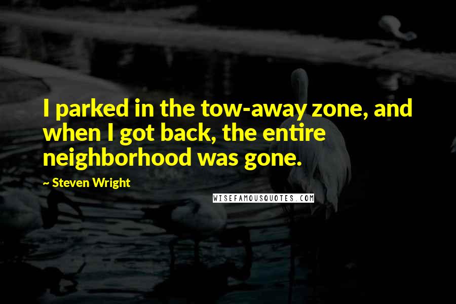Steven Wright Quotes: I parked in the tow-away zone, and when I got back, the entire neighborhood was gone.