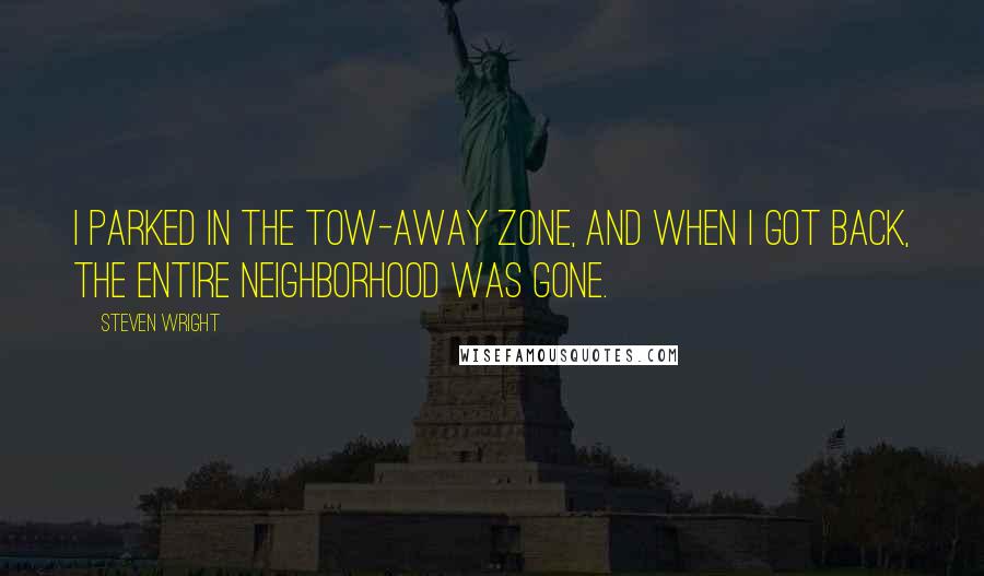 Steven Wright Quotes: I parked in the tow-away zone, and when I got back, the entire neighborhood was gone.
